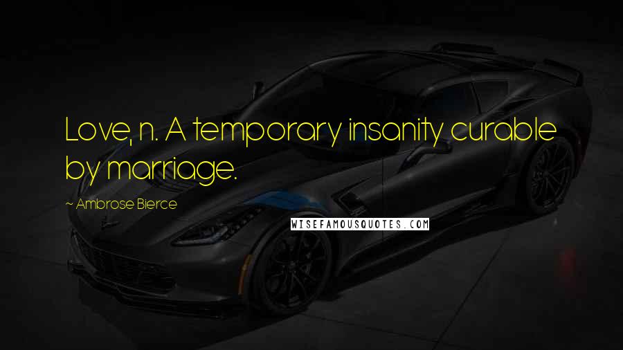 Ambrose Bierce Quotes: Love, n. A temporary insanity curable by marriage.