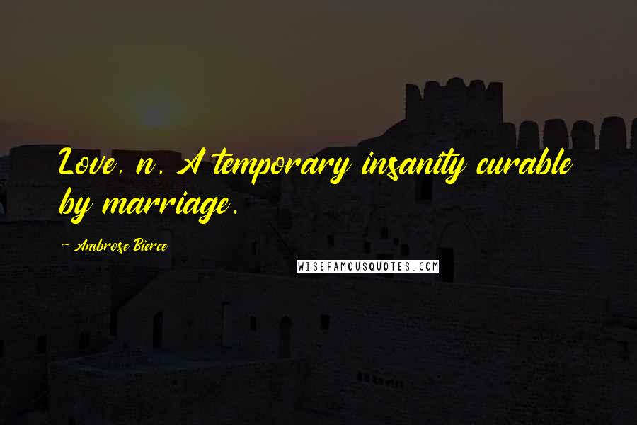 Ambrose Bierce Quotes: Love, n. A temporary insanity curable by marriage.