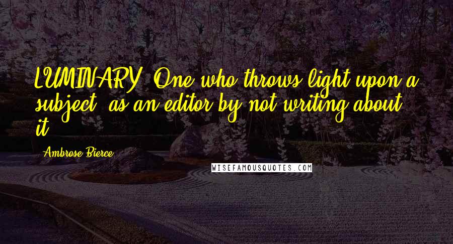Ambrose Bierce Quotes: LUMINARY, One who throws light upon a subject; as an editor by not writing about it.