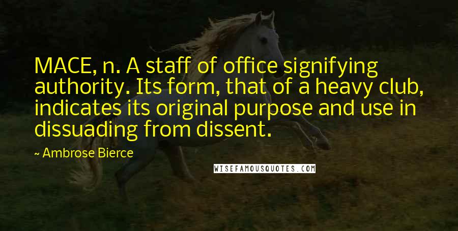 Ambrose Bierce Quotes: MACE, n. A staff of office signifying authority. Its form, that of a heavy club, indicates its original purpose and use in dissuading from dissent.