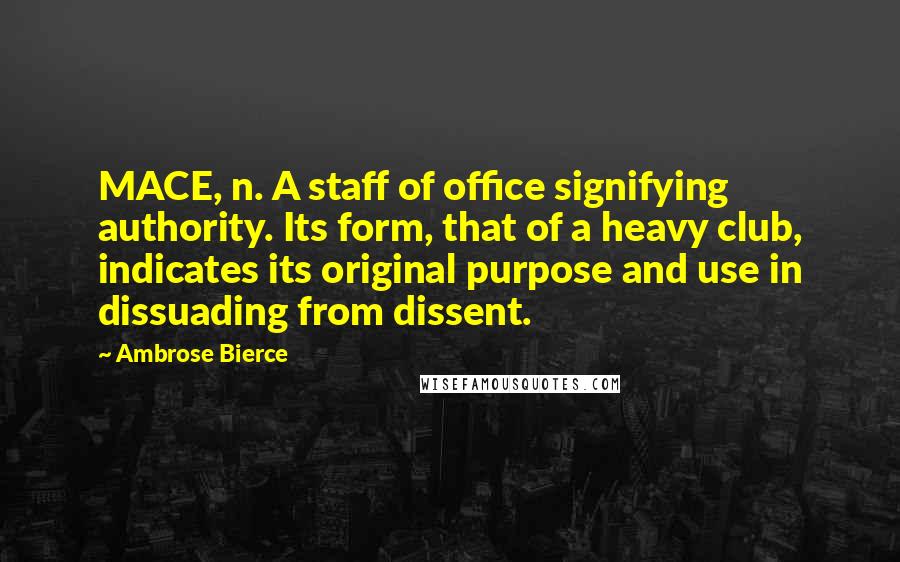 Ambrose Bierce Quotes: MACE, n. A staff of office signifying authority. Its form, that of a heavy club, indicates its original purpose and use in dissuading from dissent.