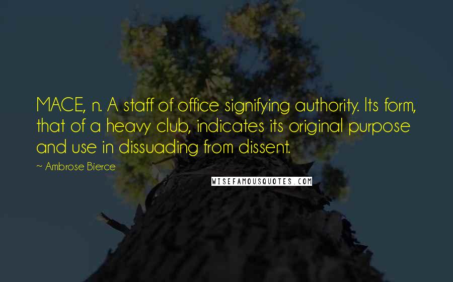 Ambrose Bierce Quotes: MACE, n. A staff of office signifying authority. Its form, that of a heavy club, indicates its original purpose and use in dissuading from dissent.