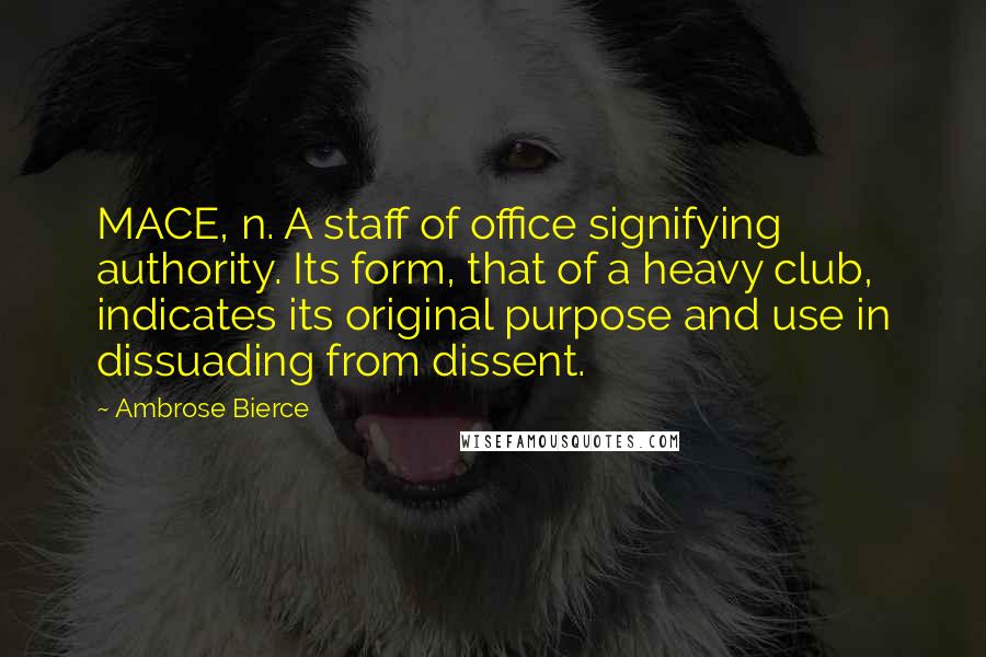 Ambrose Bierce Quotes: MACE, n. A staff of office signifying authority. Its form, that of a heavy club, indicates its original purpose and use in dissuading from dissent.