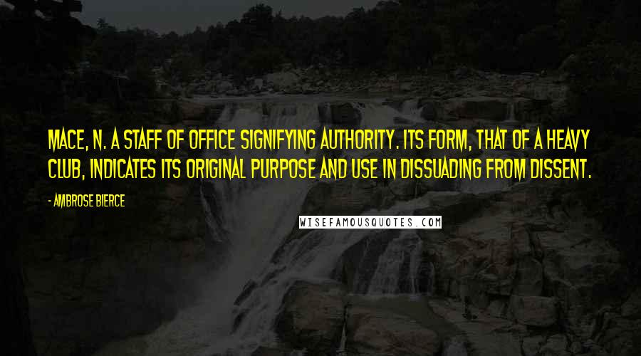 Ambrose Bierce Quotes: MACE, n. A staff of office signifying authority. Its form, that of a heavy club, indicates its original purpose and use in dissuading from dissent.