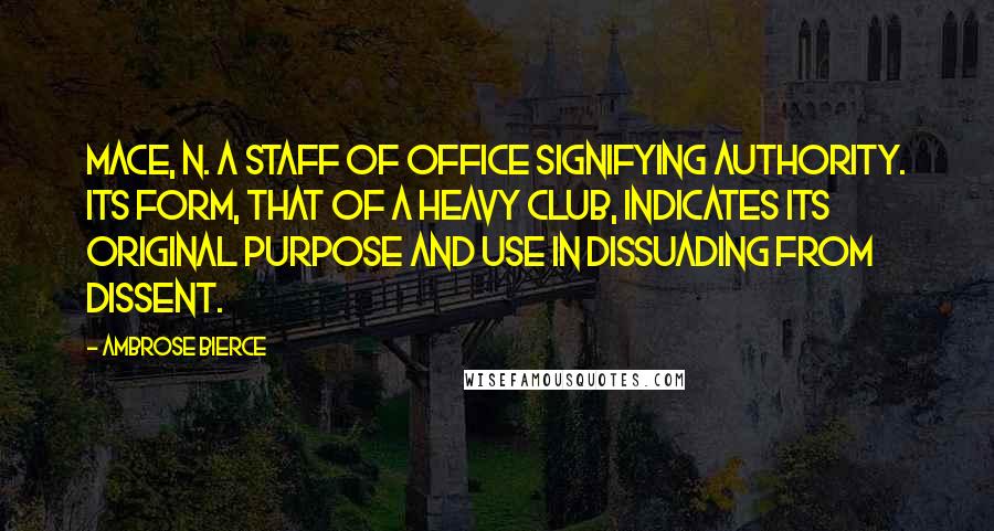 Ambrose Bierce Quotes: MACE, n. A staff of office signifying authority. Its form, that of a heavy club, indicates its original purpose and use in dissuading from dissent.