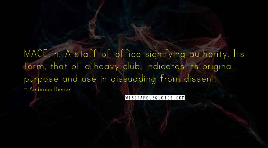 Ambrose Bierce Quotes: MACE, n. A staff of office signifying authority. Its form, that of a heavy club, indicates its original purpose and use in dissuading from dissent.