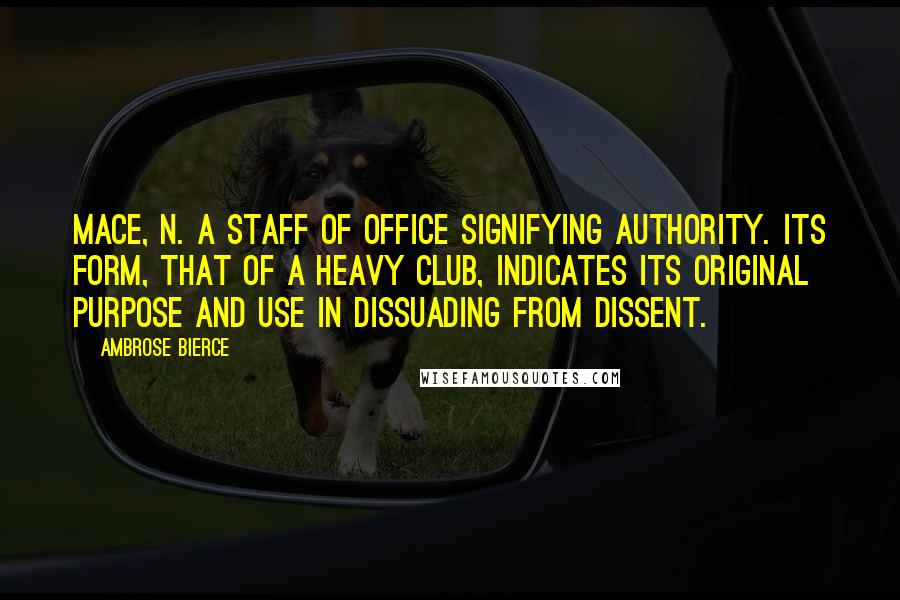 Ambrose Bierce Quotes: MACE, n. A staff of office signifying authority. Its form, that of a heavy club, indicates its original purpose and use in dissuading from dissent.