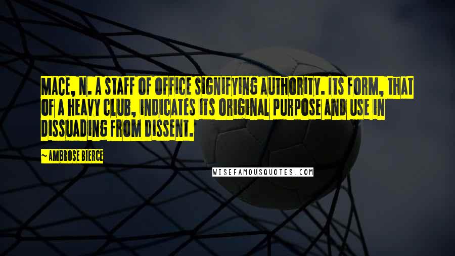 Ambrose Bierce Quotes: MACE, n. A staff of office signifying authority. Its form, that of a heavy club, indicates its original purpose and use in dissuading from dissent.