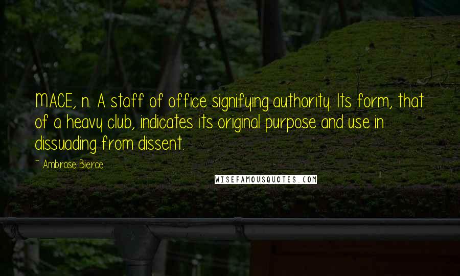 Ambrose Bierce Quotes: MACE, n. A staff of office signifying authority. Its form, that of a heavy club, indicates its original purpose and use in dissuading from dissent.
