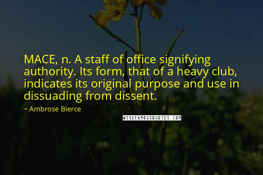 Ambrose Bierce Quotes: MACE, n. A staff of office signifying authority. Its form, that of a heavy club, indicates its original purpose and use in dissuading from dissent.