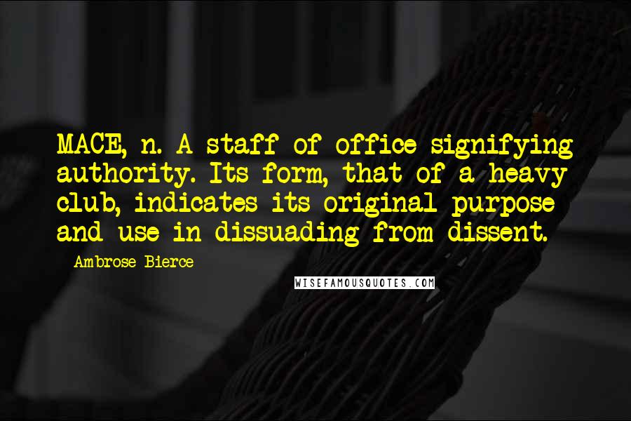 Ambrose Bierce Quotes: MACE, n. A staff of office signifying authority. Its form, that of a heavy club, indicates its original purpose and use in dissuading from dissent.