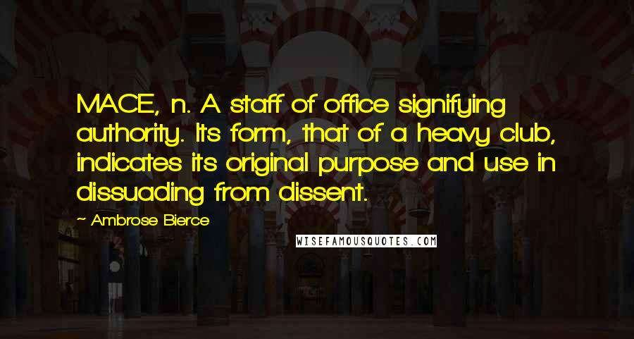 Ambrose Bierce Quotes: MACE, n. A staff of office signifying authority. Its form, that of a heavy club, indicates its original purpose and use in dissuading from dissent.