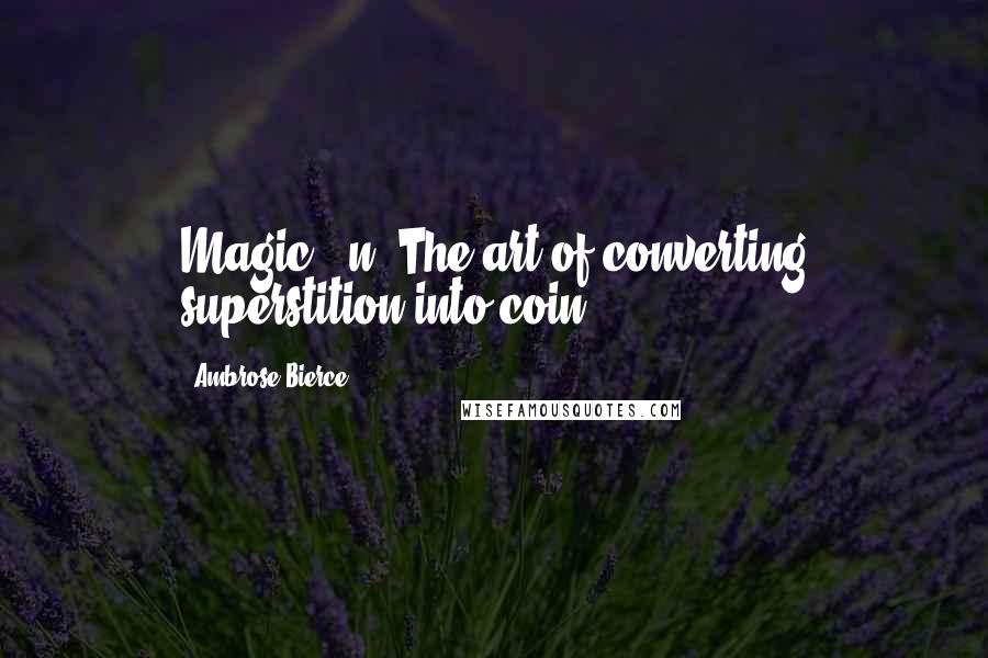 Ambrose Bierce Quotes: Magic: (n) The art of converting superstition into coin.