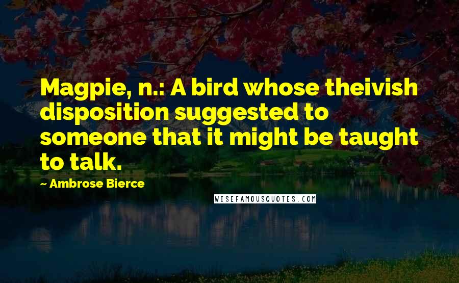 Ambrose Bierce Quotes: Magpie, n.: A bird whose theivish disposition suggested to someone that it might be taught to talk.