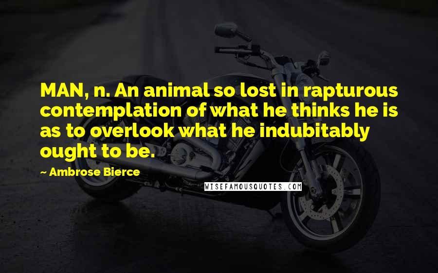 Ambrose Bierce Quotes: MAN, n. An animal so lost in rapturous contemplation of what he thinks he is as to overlook what he indubitably ought to be.