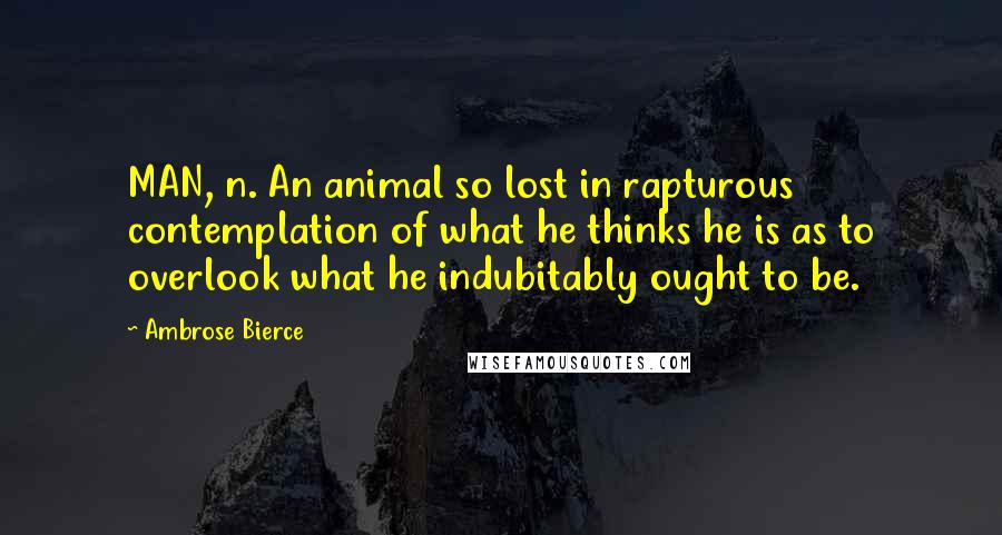 Ambrose Bierce Quotes: MAN, n. An animal so lost in rapturous contemplation of what he thinks he is as to overlook what he indubitably ought to be.