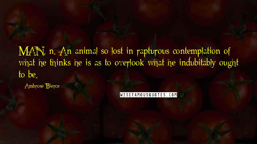 Ambrose Bierce Quotes: MAN, n. An animal so lost in rapturous contemplation of what he thinks he is as to overlook what he indubitably ought to be.