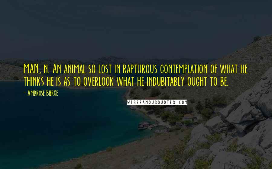 Ambrose Bierce Quotes: MAN, n. An animal so lost in rapturous contemplation of what he thinks he is as to overlook what he indubitably ought to be.