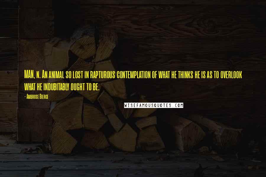 Ambrose Bierce Quotes: MAN, n. An animal so lost in rapturous contemplation of what he thinks he is as to overlook what he indubitably ought to be.