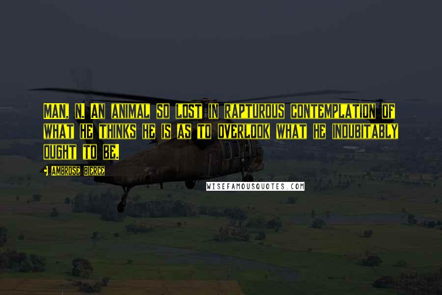 Ambrose Bierce Quotes: MAN, n. An animal so lost in rapturous contemplation of what he thinks he is as to overlook what he indubitably ought to be.