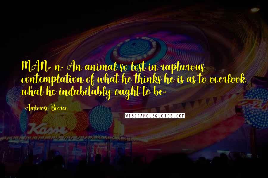 Ambrose Bierce Quotes: MAN, n. An animal so lost in rapturous contemplation of what he thinks he is as to overlook what he indubitably ought to be.