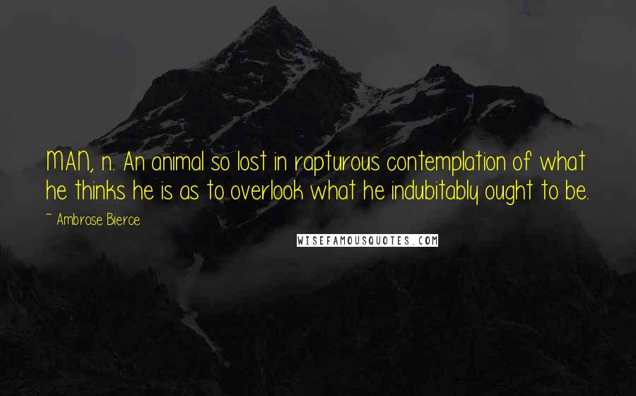 Ambrose Bierce Quotes: MAN, n. An animal so lost in rapturous contemplation of what he thinks he is as to overlook what he indubitably ought to be.