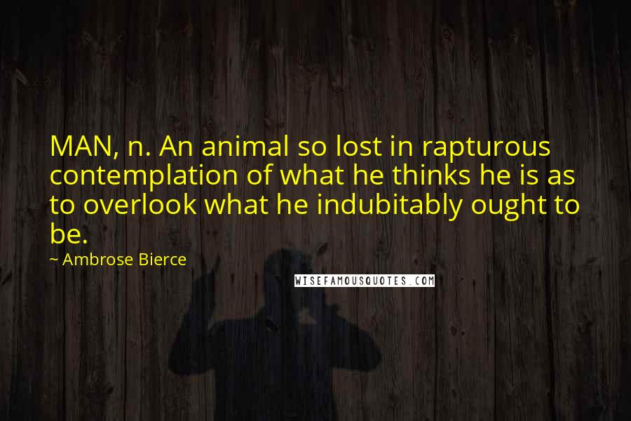 Ambrose Bierce Quotes: MAN, n. An animal so lost in rapturous contemplation of what he thinks he is as to overlook what he indubitably ought to be.