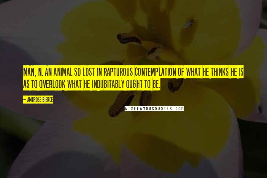 Ambrose Bierce Quotes: MAN, n. An animal so lost in rapturous contemplation of what he thinks he is as to overlook what he indubitably ought to be.