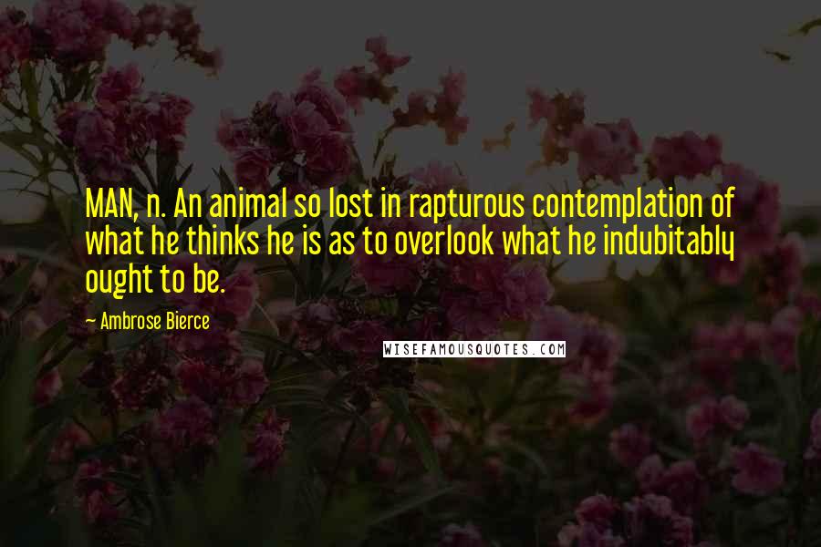 Ambrose Bierce Quotes: MAN, n. An animal so lost in rapturous contemplation of what he thinks he is as to overlook what he indubitably ought to be.