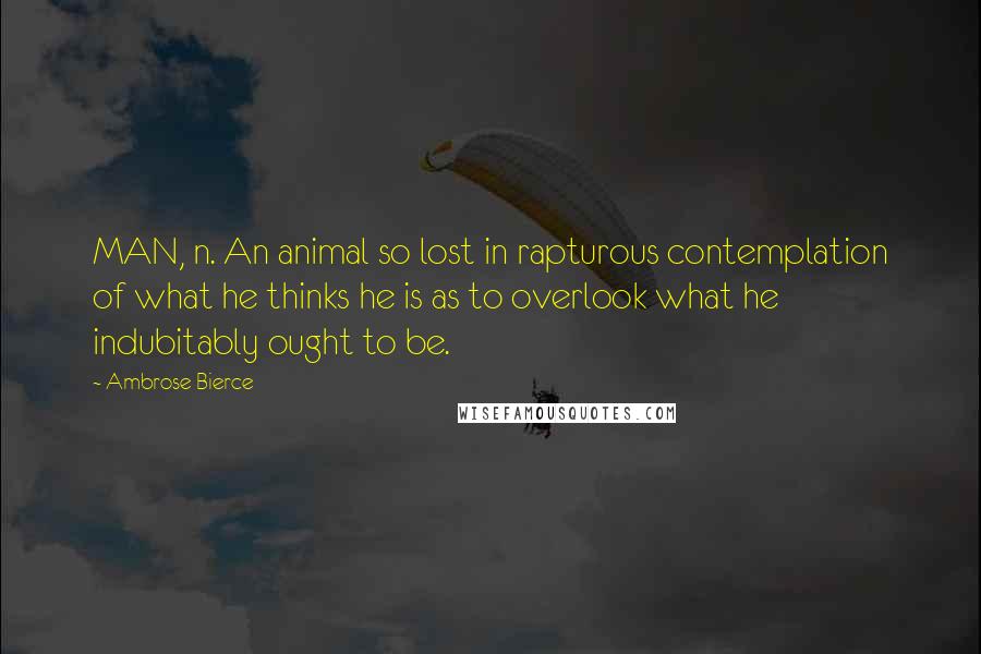 Ambrose Bierce Quotes: MAN, n. An animal so lost in rapturous contemplation of what he thinks he is as to overlook what he indubitably ought to be.