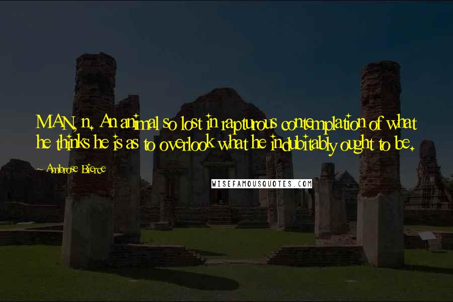 Ambrose Bierce Quotes: MAN, n. An animal so lost in rapturous contemplation of what he thinks he is as to overlook what he indubitably ought to be.