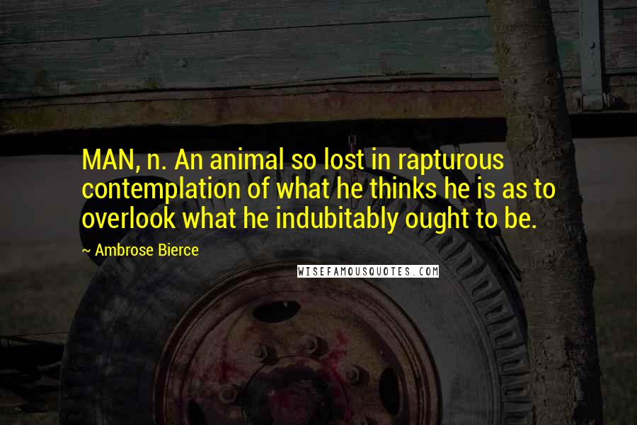 Ambrose Bierce Quotes: MAN, n. An animal so lost in rapturous contemplation of what he thinks he is as to overlook what he indubitably ought to be.