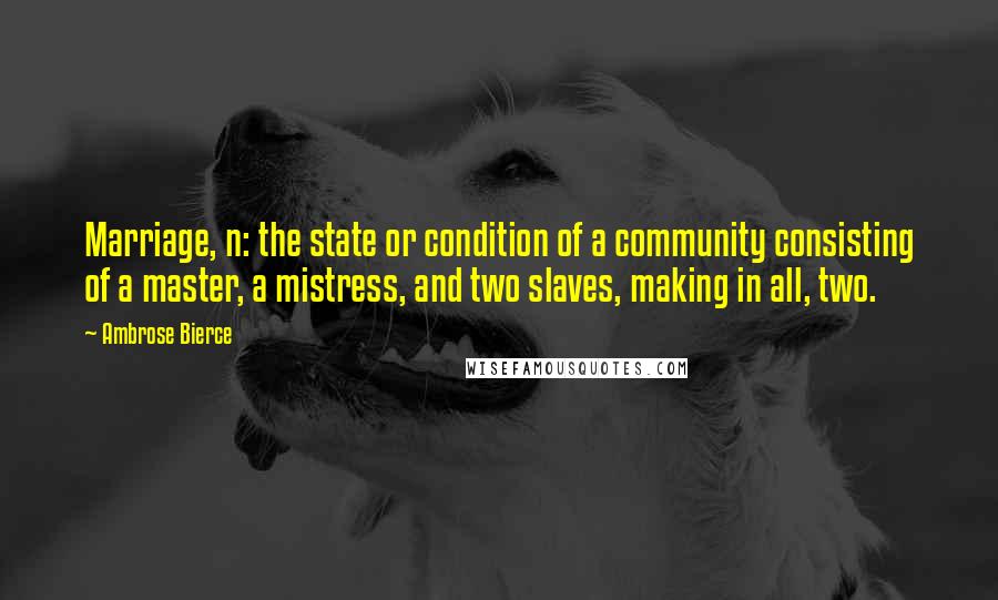 Ambrose Bierce Quotes: Marriage, n: the state or condition of a community consisting of a master, a mistress, and two slaves, making in all, two.