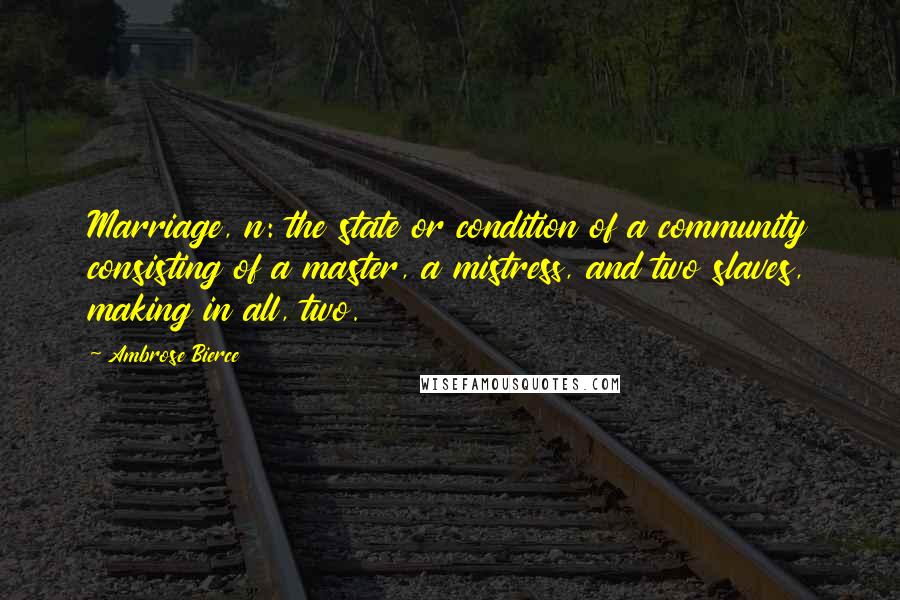 Ambrose Bierce Quotes: Marriage, n: the state or condition of a community consisting of a master, a mistress, and two slaves, making in all, two.