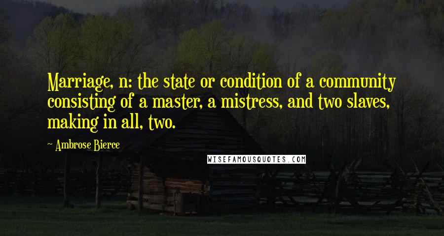 Ambrose Bierce Quotes: Marriage, n: the state or condition of a community consisting of a master, a mistress, and two slaves, making in all, two.