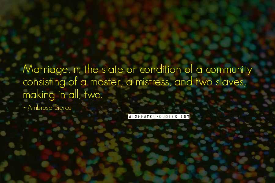 Ambrose Bierce Quotes: Marriage, n: the state or condition of a community consisting of a master, a mistress, and two slaves, making in all, two.