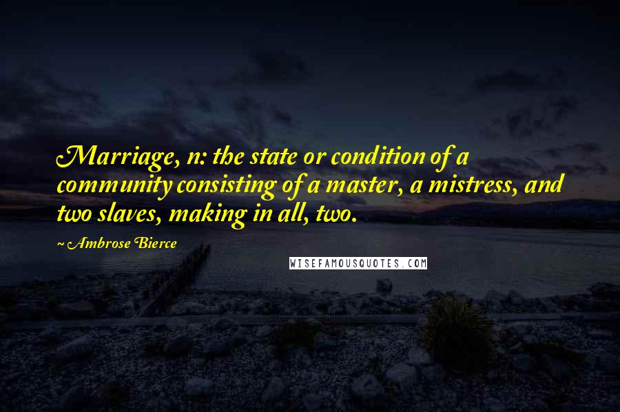 Ambrose Bierce Quotes: Marriage, n: the state or condition of a community consisting of a master, a mistress, and two slaves, making in all, two.