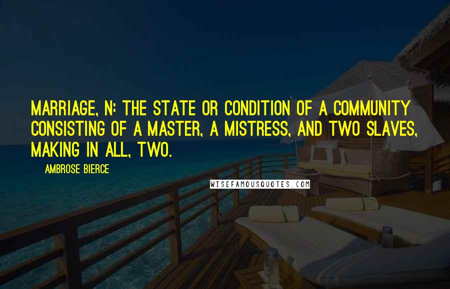 Ambrose Bierce Quotes: Marriage, n: the state or condition of a community consisting of a master, a mistress, and two slaves, making in all, two.