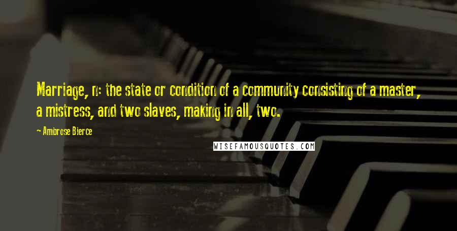 Ambrose Bierce Quotes: Marriage, n: the state or condition of a community consisting of a master, a mistress, and two slaves, making in all, two.