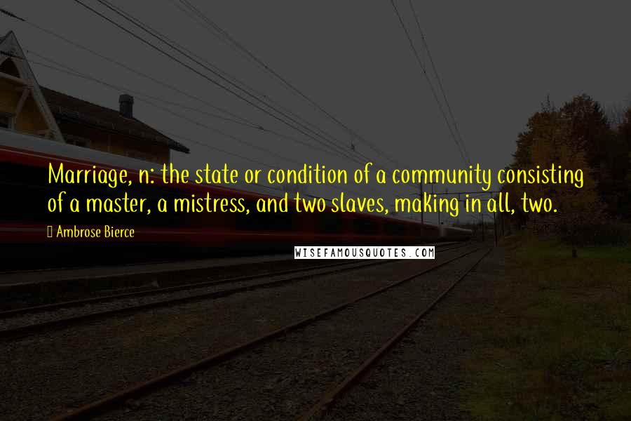 Ambrose Bierce Quotes: Marriage, n: the state or condition of a community consisting of a master, a mistress, and two slaves, making in all, two.