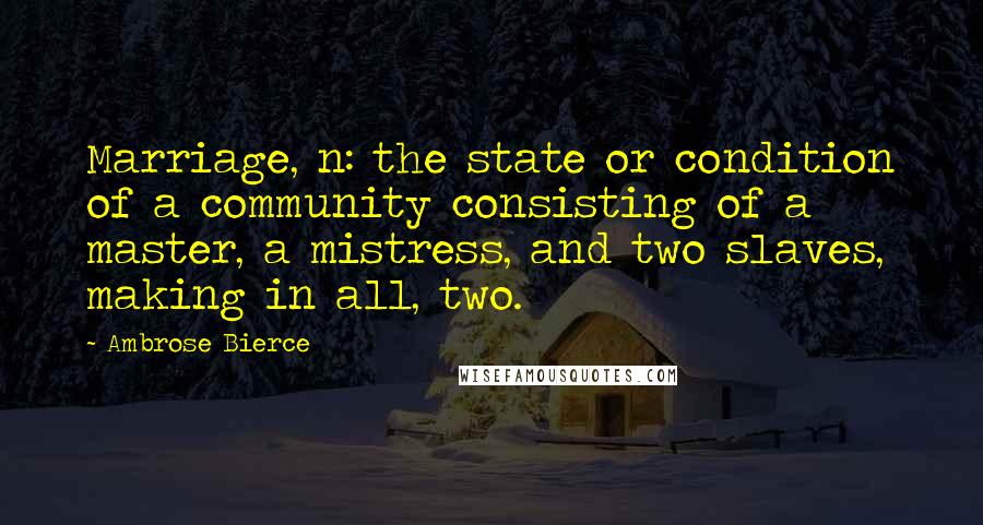 Ambrose Bierce Quotes: Marriage, n: the state or condition of a community consisting of a master, a mistress, and two slaves, making in all, two.