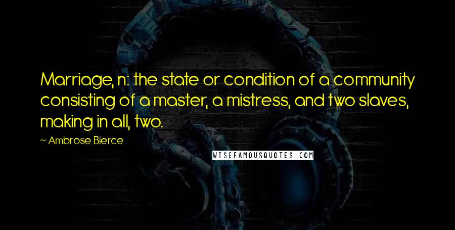 Ambrose Bierce Quotes: Marriage, n: the state or condition of a community consisting of a master, a mistress, and two slaves, making in all, two.