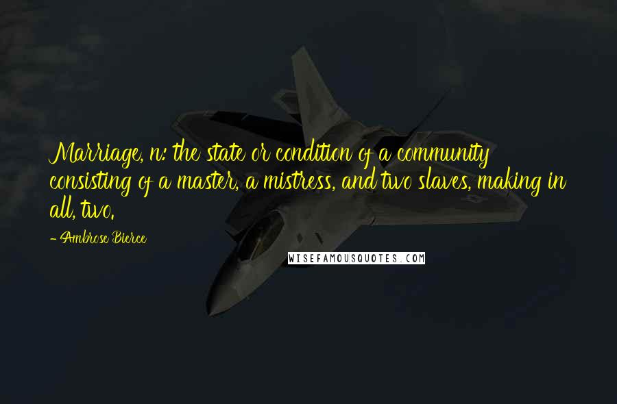 Ambrose Bierce Quotes: Marriage, n: the state or condition of a community consisting of a master, a mistress, and two slaves, making in all, two.
