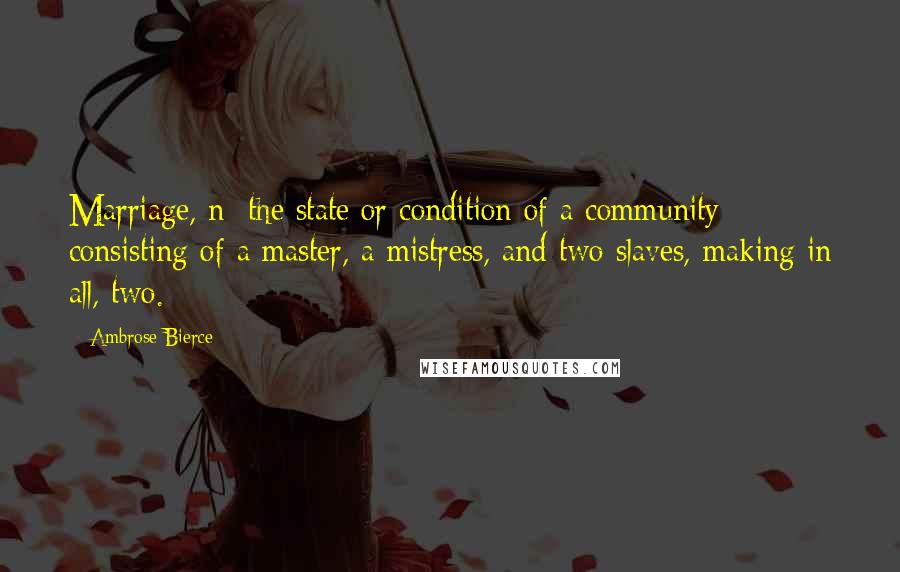 Ambrose Bierce Quotes: Marriage, n: the state or condition of a community consisting of a master, a mistress, and two slaves, making in all, two.