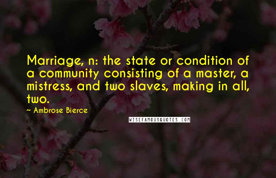 Ambrose Bierce Quotes: Marriage, n: the state or condition of a community consisting of a master, a mistress, and two slaves, making in all, two.