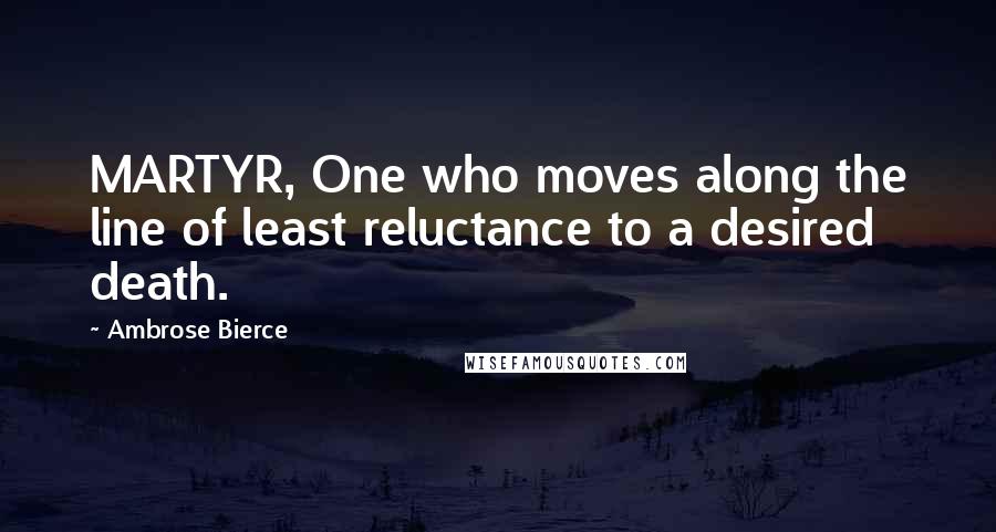 Ambrose Bierce Quotes: MARTYR, One who moves along the line of least reluctance to a desired death.