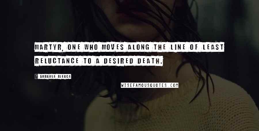 Ambrose Bierce Quotes: MARTYR, One who moves along the line of least reluctance to a desired death.