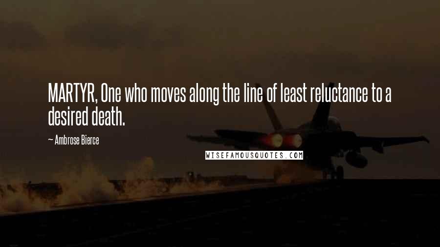 Ambrose Bierce Quotes: MARTYR, One who moves along the line of least reluctance to a desired death.