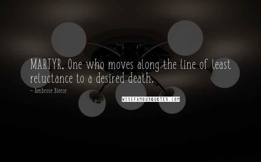 Ambrose Bierce Quotes: MARTYR, One who moves along the line of least reluctance to a desired death.