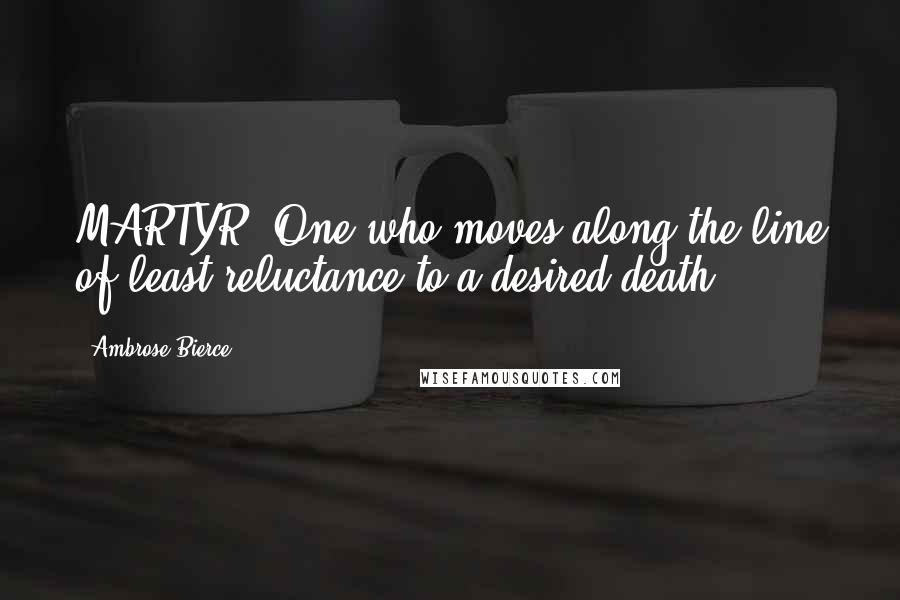 Ambrose Bierce Quotes: MARTYR, One who moves along the line of least reluctance to a desired death.